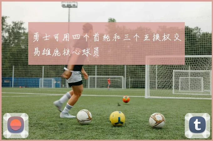 勇士可用四个首轮和三个互换权交易雄鹿核心球员