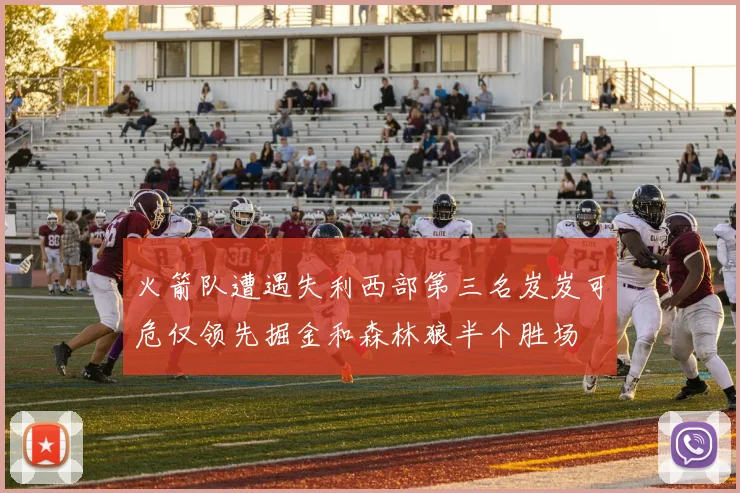 火箭队遭遇失利西部第三名岌岌可危仅领先掘金和森林狼半个胜场