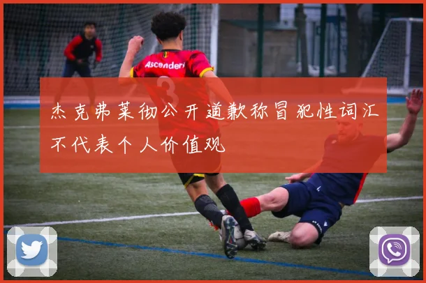 杰克弗莱彻公开道歉称冒犯性词汇不代表个人价值观