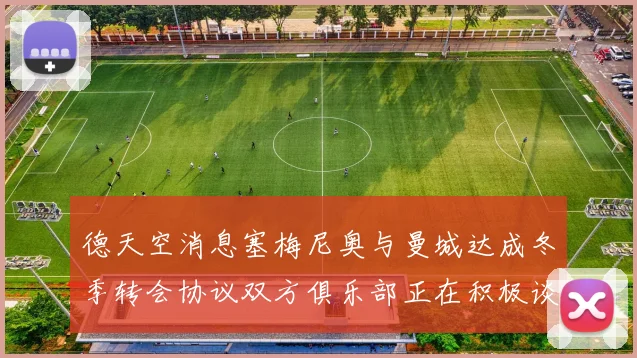 德天空消息塞梅尼奥与曼城达成冬季转会协议双方俱乐部正在积极谈判中