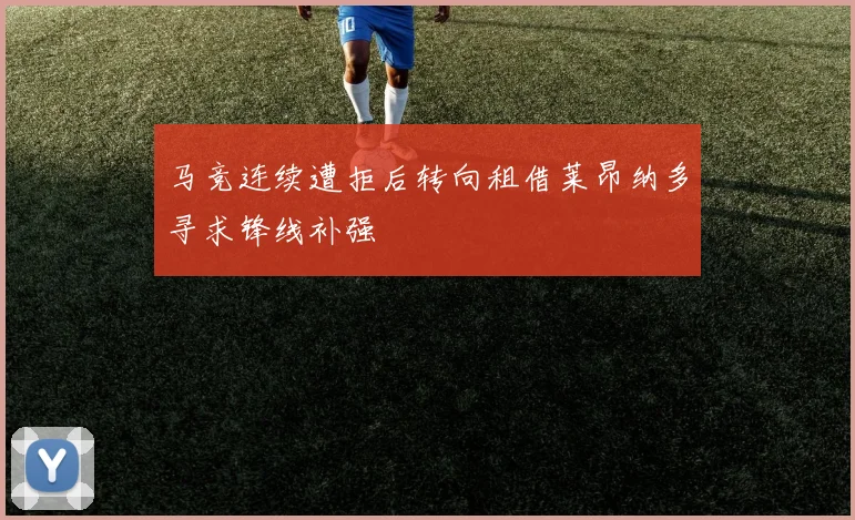 马竞连续遭拒后转向租借莱昂纳多寻求锋线补强