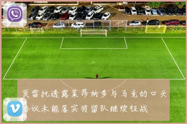 莫雷托透露莱昂纳多与马竞的口头协议未能落实将留队继续征战