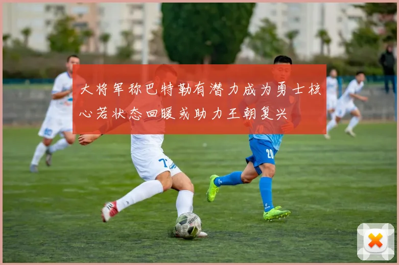 大将军称巴特勒有潜力成为勇士核心若状态回暖或助力王朝复兴
