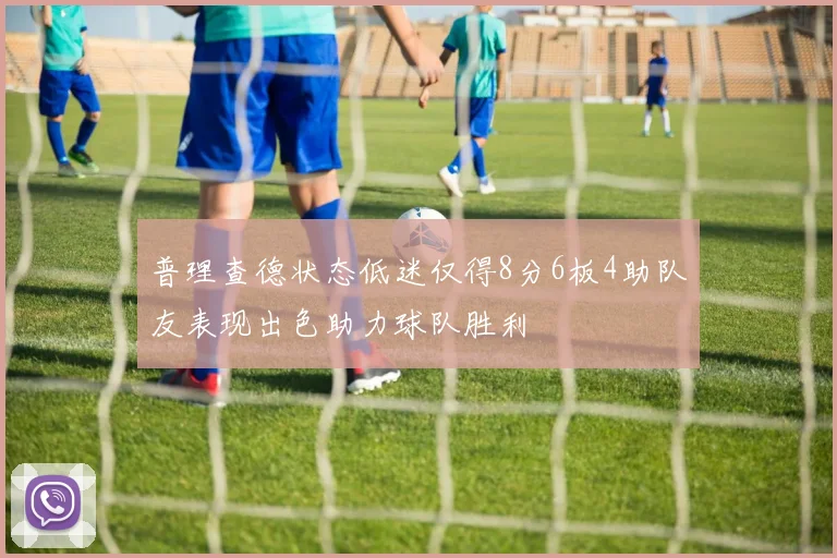 普理查德状态低迷仅得8分6板4助队友表现出色助力球队胜利