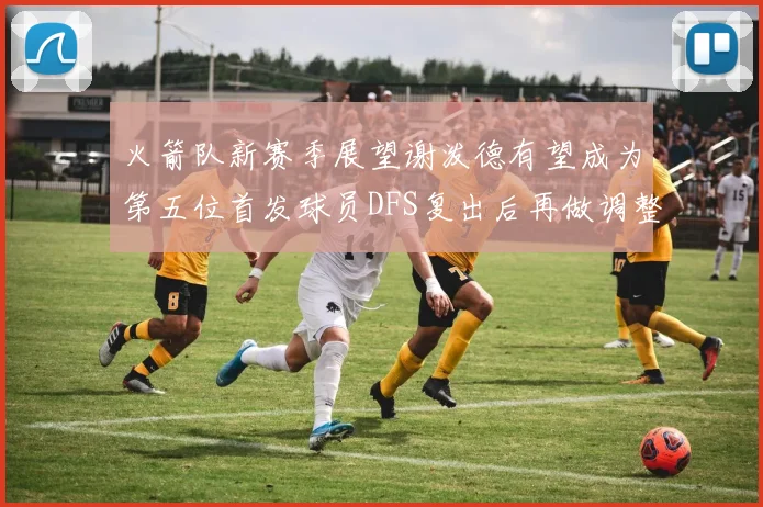 火箭队新赛季展望谢泼德有望成为第五位首发球员DFS复出后再做调整