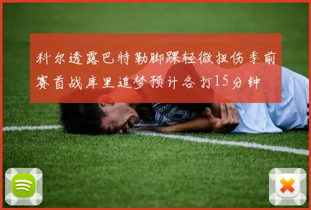 科尔透露巴特勒脚踝轻微扭伤季前赛首战库里追梦预计各打15分钟