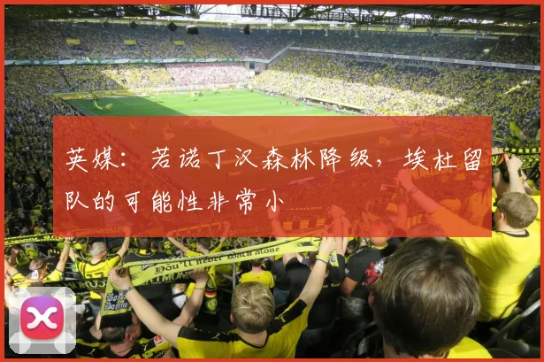 英媒：若诺丁汉森林降级，埃杜留队的可能性非常小