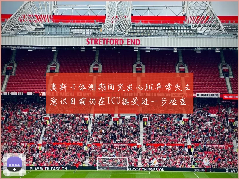 奥斯卡体测期间突发心脏异常失去意识目前仍在ICU接受进一步检查