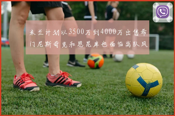 米兰计划以3500万到4000万出售希门尼斯奇克和恩昆库也面临离队风险