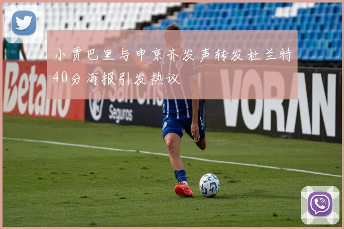 小贾巴里与申京齐发声转发杜兰特40分海报引发热议