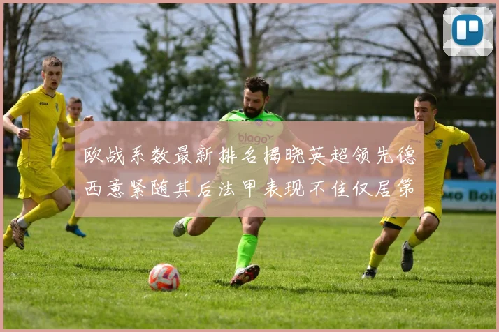 欧战系数最新排名揭晓英超领先德西意紧随其后法甲表现不佳仅居第八