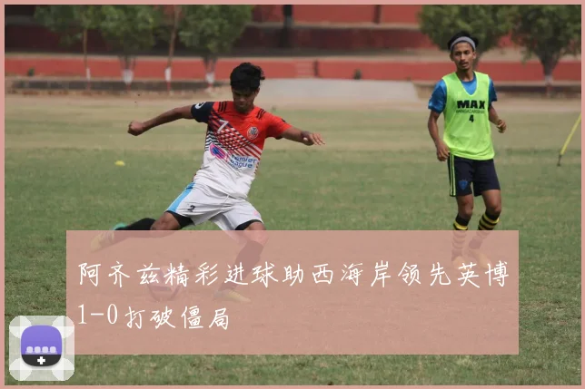 阿齐兹精彩进球助西海岸领先英博1-0打破僵局