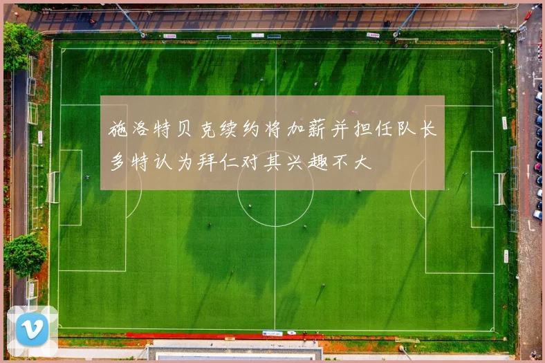 施洛特贝克续约将加薪并担任队长多特认为拜仁对其兴趣不大