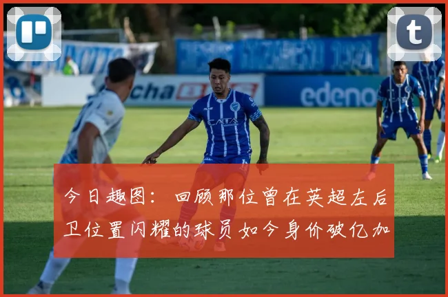 今日趣图：回顾那位曾在英超左后卫位置闪耀的球员如今身价破亿加盟皇马