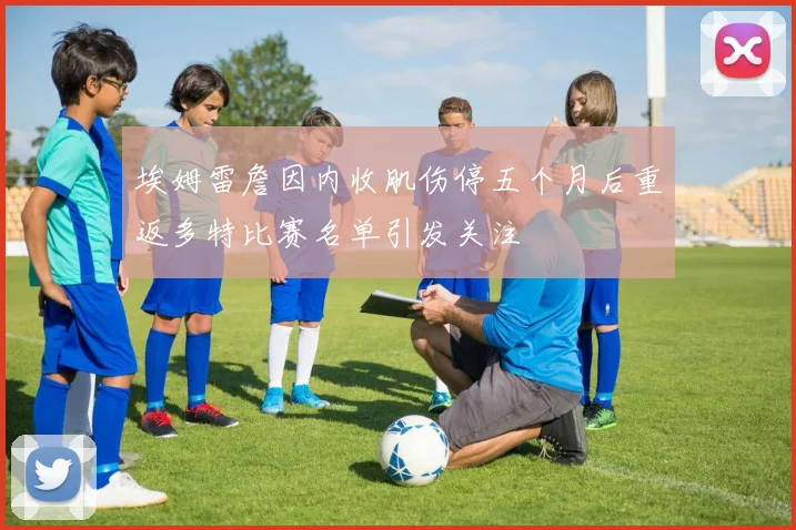 埃姆雷詹因内收肌伤停五个月后重返多特比赛名单引发关注