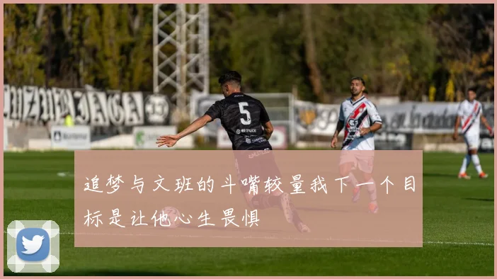 追梦与文班的斗嘴较量我下一个目标是让他心生畏惧