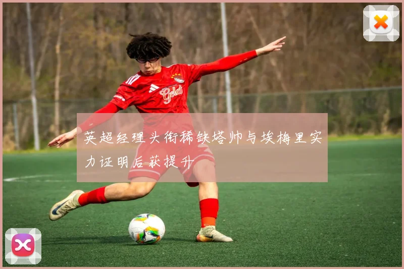 英超经理头衔稀缺塔帅与埃梅里实力证明后获提升