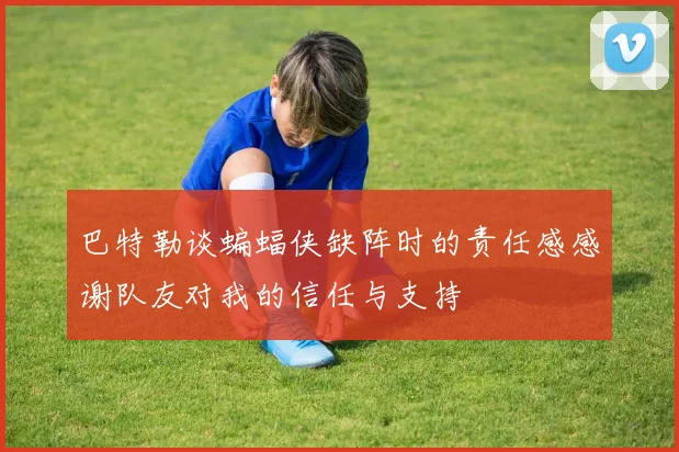 巴特勒谈蝙蝠侠缺阵时的责任感感谢队友对我的信任与支持