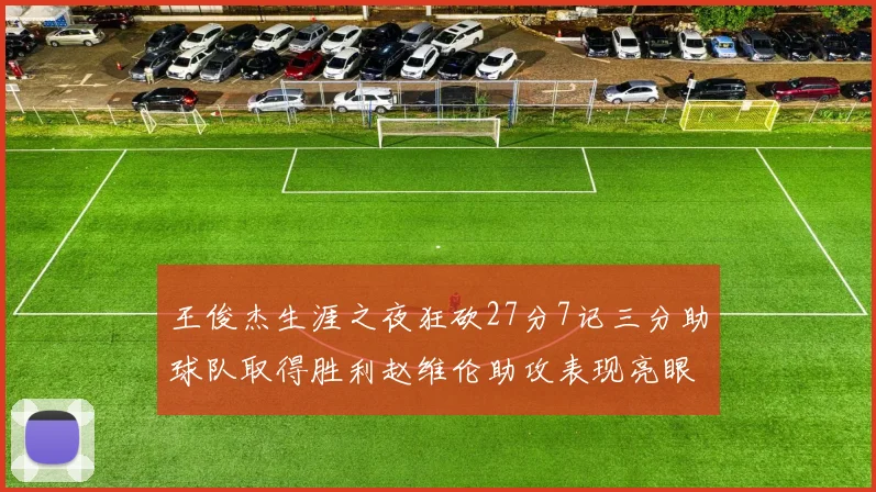 王俊杰生涯之夜狂砍27分7记三分助球队取得胜利赵维伦助攻表现亮眼