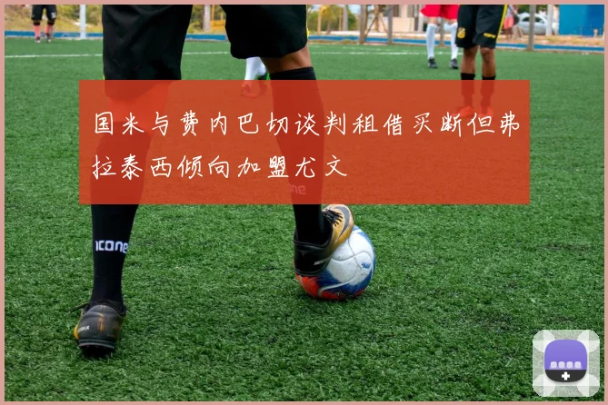 国米与费内巴切谈判租借买断但弗拉泰西倾向加盟尤文