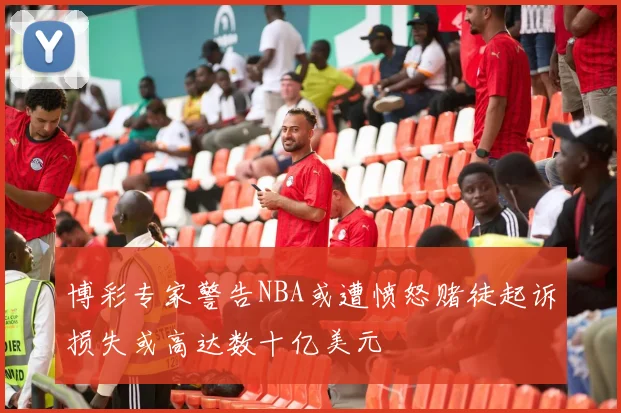 博彩专家警告NBA或遭愤怒赌徒起诉损失或高达数十亿美元