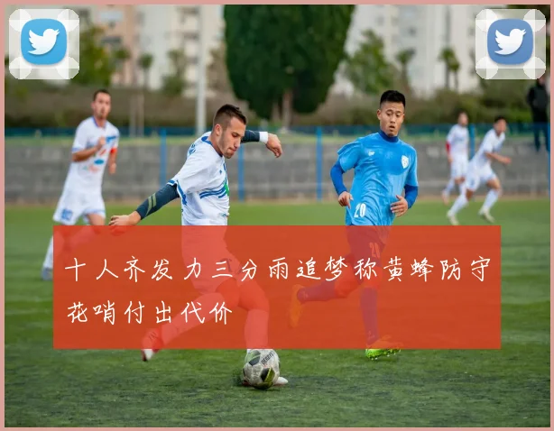 十人齐发力三分雨追梦称黄蜂防守花哨付出代价