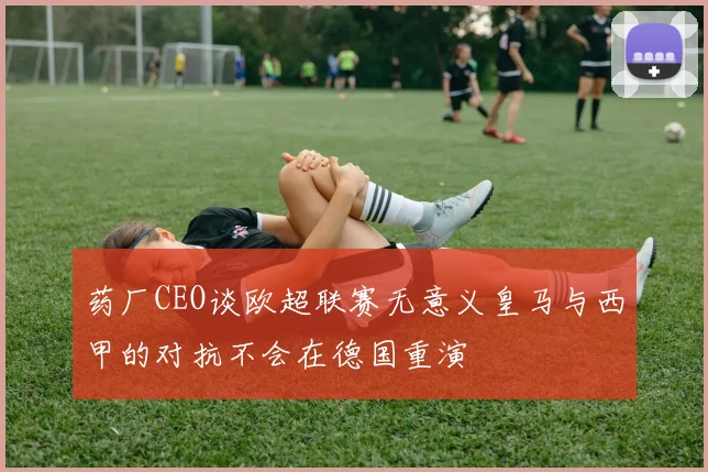 药厂CEO谈欧超联赛无意义皇马与西甲的对抗不会在德国重演