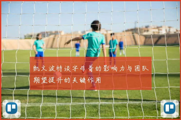凯文波特谈字母哥的影响力与团队期望提升的关键作用