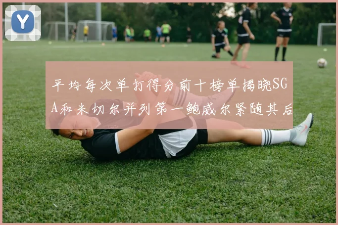 平均每次单打得分前十榜单揭晓SGA和米切尔并列第一鲍威尔紧随其后