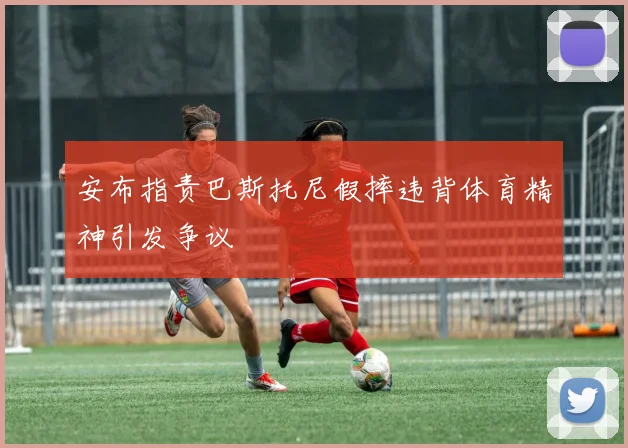 安布指责巴斯托尼假摔违背体育精神引发争议