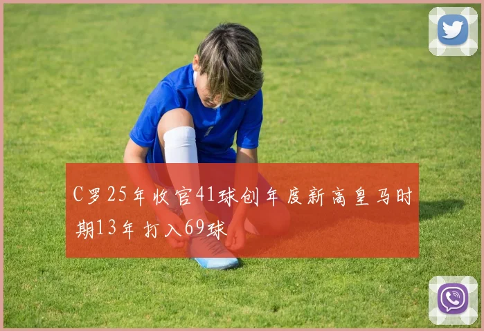 C罗25年收官41球创年度新高皇马时期13年打入69球