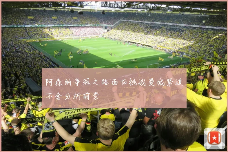 阿森纳争冠之路面临挑战曼城紧追不舍分析前景