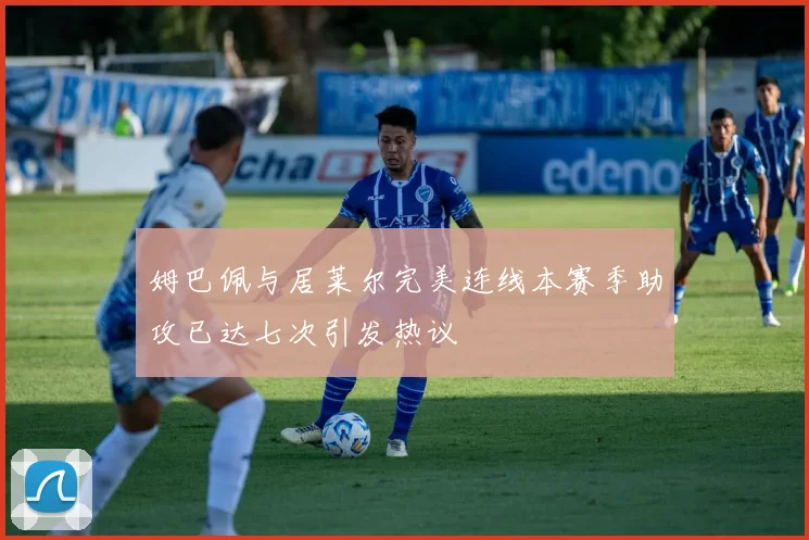 姆巴佩与居莱尔完美连线本赛季助攻已达七次引发热议