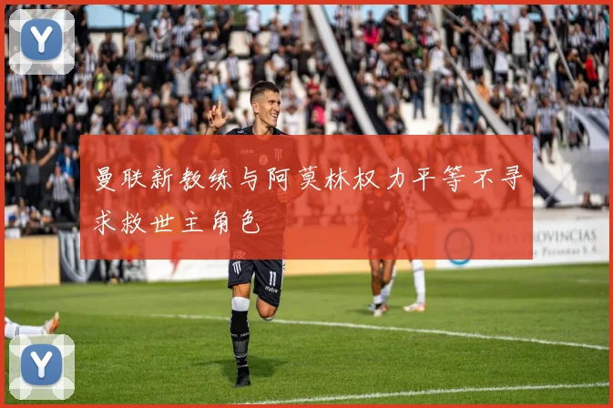 曼联新教练与阿莫林权力平等不寻求救世主角色