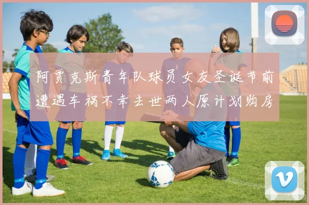 阿贾克斯青年队球员女友圣诞节前遭遇车祸不幸去世两人原计划购房梦想破灭