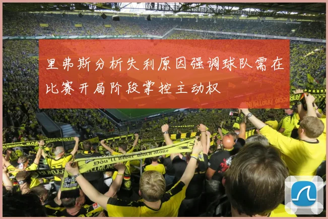 里弗斯分析失利原因强调球队需在比赛开局阶段掌控主动权