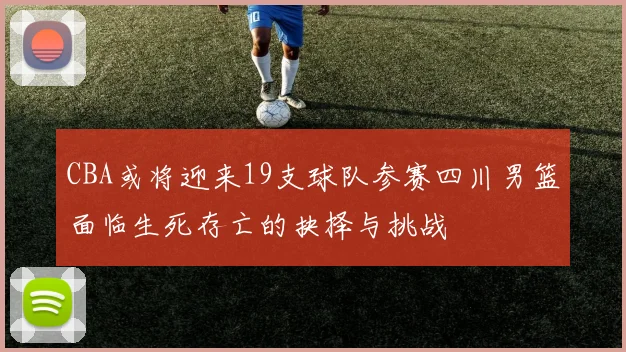 CBA或将迎来19支球队参赛四川男篮面临生死存亡的抉择与挑战