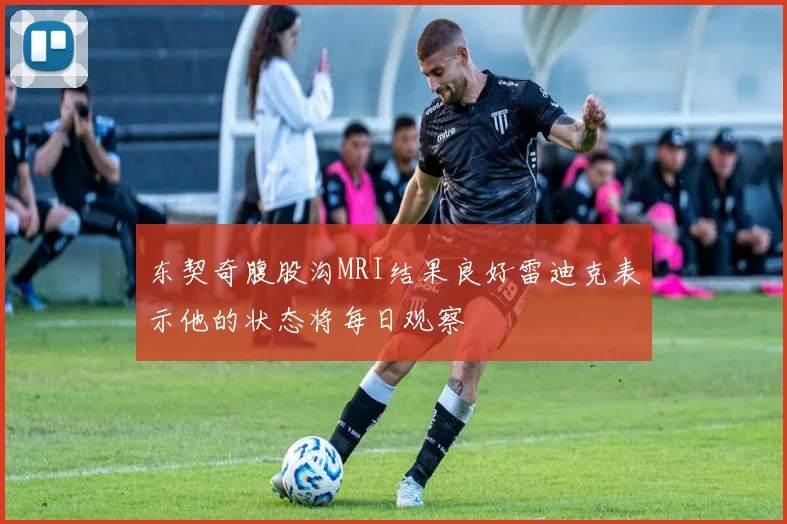 东契奇腹股沟MRI结果良好雷迪克表示他的状态将每日观察