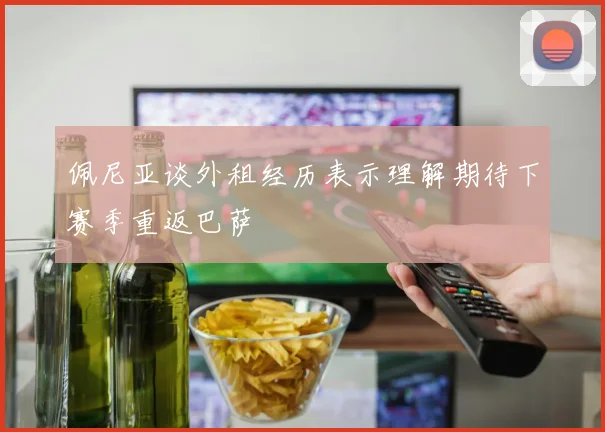 佩尼亚谈外租经历表示理解期待下赛季重返巴萨