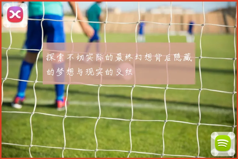 探索不切实际的最终幻想背后隐藏的梦想与现实的交织