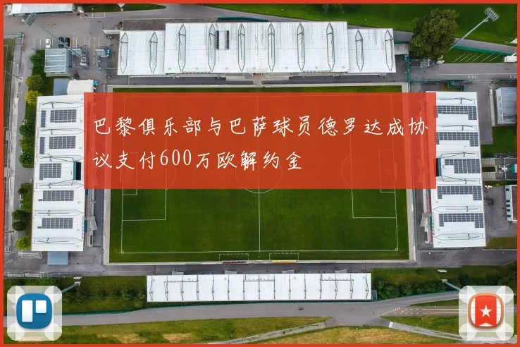 巴黎俱乐部与巴萨球员德罗达成协议支付600万欧解约金