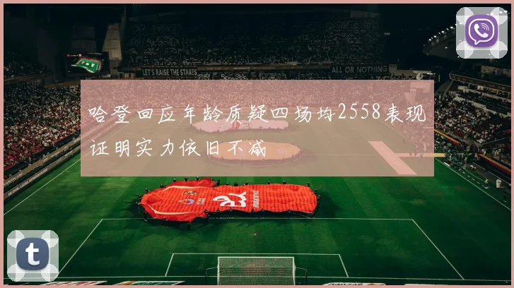 哈登回应年龄质疑四场均2558表现证明实力依旧不减