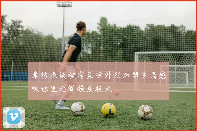 弗格森谈被布莱顿外租加盟罗马感叹这里比赛强度极大