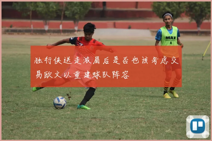 独行侠送走浓眉后是否也该考虑交易欧文以重建球队阵容