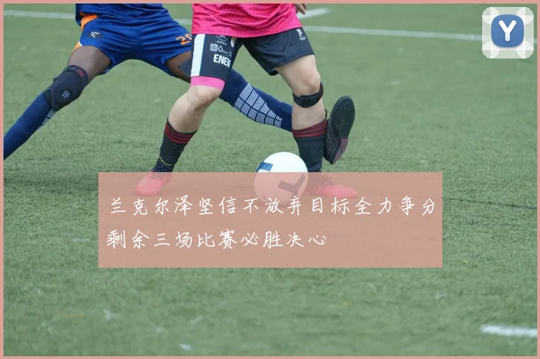 兰克尔泽坚信不放弃目标全力争分剩余三场比赛必胜决心