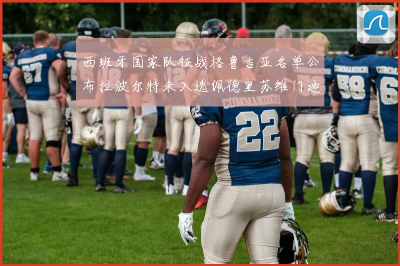 西班牙国家队征战格鲁吉亚名单公布拉波尔特未入选佩德里苏维门迪在列