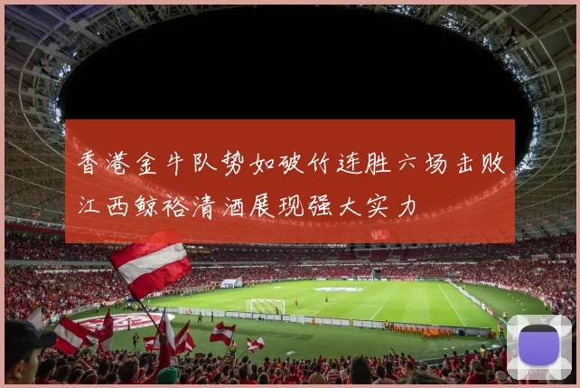 香港金牛队势如破竹连胜六场击败江西鲸裕清酒展现强大实力