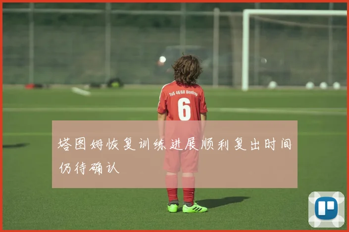 塔图姆恢复训练进展顺利复出时间仍待确认
