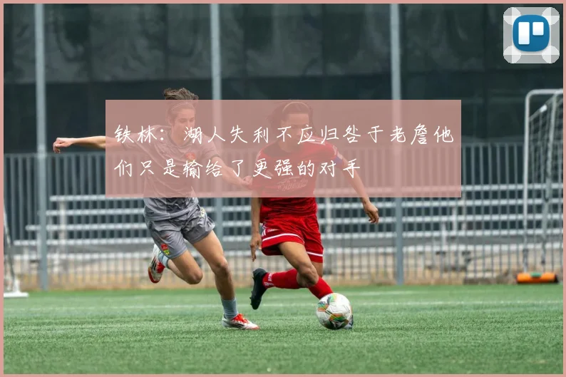 铁林：湖人失利不应归咎于老詹他们只是输给了更强的对手