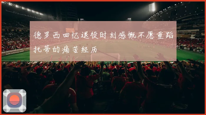 德罗西回忆退役时刻感慨不愿重蹈托蒂的痛苦经历
